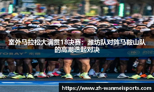 室外马拉松大满贯18决赛：潍坊队对阵马鞍山队的高潮迭起对决